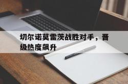 直播平台-关于切尔诺莫雷茨战胜对手，晋级热度飙升的信息