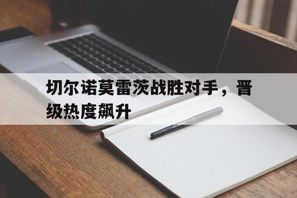 关于切尔诺莫雷茨战胜对手，晋级热度飙升的信息