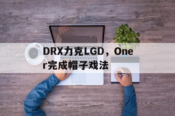 关于DRX力克LGD，Oner完成帽子戏法的信息