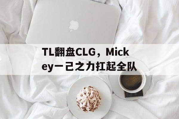 TL翻盘CLG，Mickey一己之力扛起全队的简单介绍